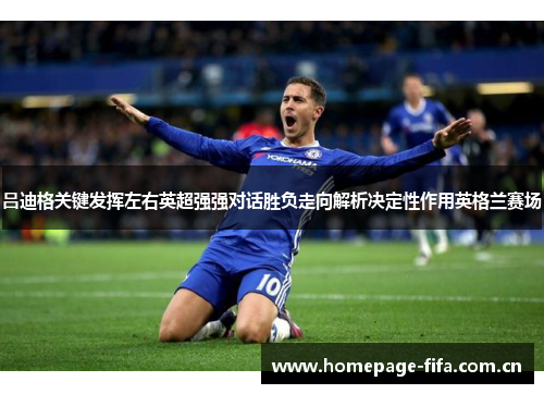吕迪格关键发挥左右英超强强对话胜负走向解析决定性作用英格兰赛场 吕迪格关键发挥左右英超强强对话胜负走向解析决定性作用英格兰赛场